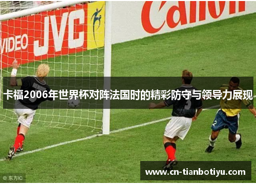 卡福2006年世界杯对阵法国时的精彩防守与领导力展现