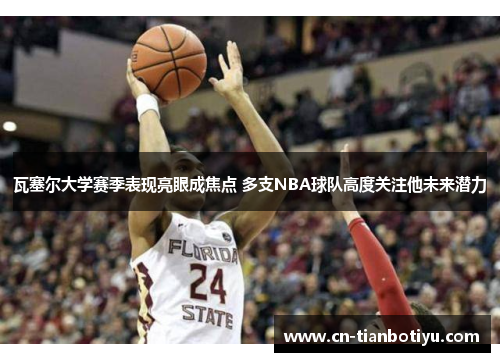 瓦塞尔大学赛季表现亮眼成焦点 多支NBA球队高度关注他未来潜力