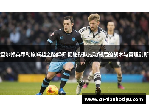 查尔顿英甲劲旅崛起之路解析 揭秘球队成功背后的战术与管理创新