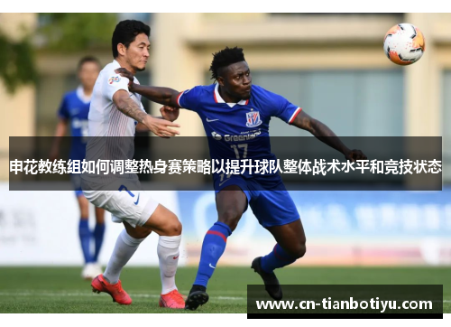 申花教练组如何调整热身赛策略以提升球队整体战术水平和竞技状态