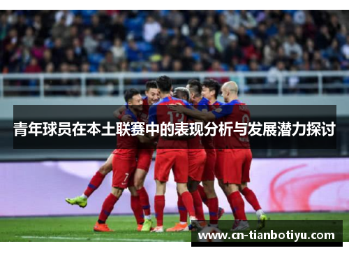 青年球员在本土联赛中的表现分析与发展潜力探讨