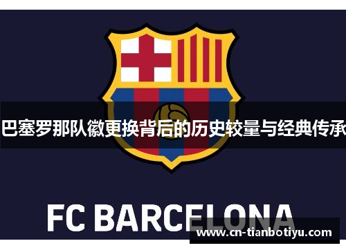 巴塞罗那队徽更换背后的历史较量与经典传承