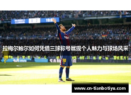 拉梅尔鲍尔如何凭借三球称号展现个人魅力与球场风采 拉梅尔鲍尔如何凭借三球称号展现个人魅力与球场风采