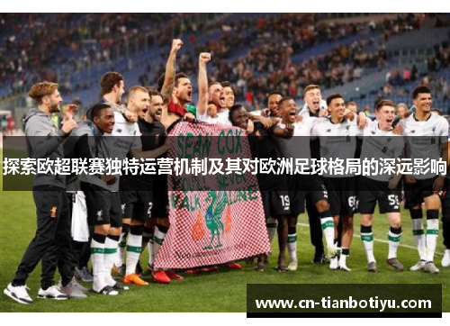 探索欧超联赛独特运营机制及其对欧洲足球格局的深远影响 探索欧超联赛独特运营机制及其对欧洲足球格局的深远影响