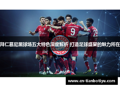 拜仁慕尼黑球场五大特色深度解析 打造足球盛宴的魅力所在