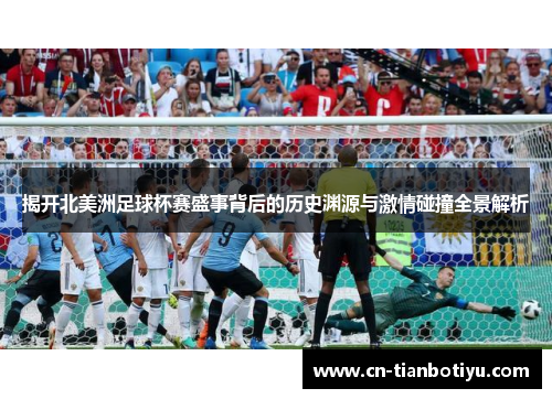 揭开北美洲足球杯赛盛事背后的历史渊源与激情碰撞全景解析