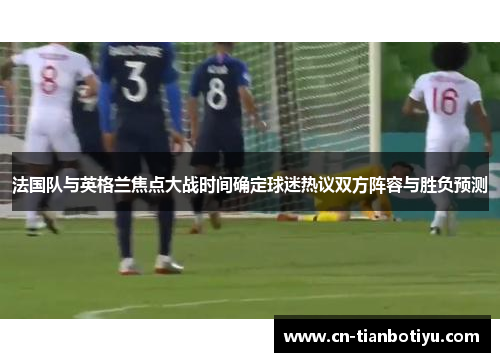 法国队与英格兰焦点大战时间确定球迷热议双方阵容与胜负预测