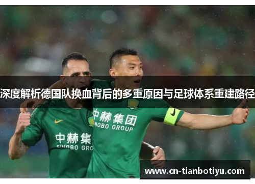 深度解析德国队换血背后的多重原因与足球体系重建路径 深度解析德国队换血背后的多重原因与足球体系重建路径