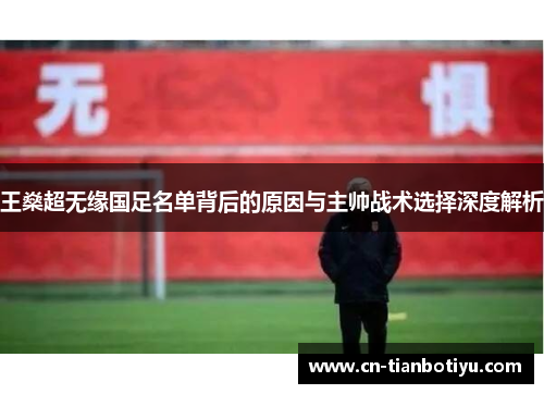 王燊超无缘国足名单背后的原因与主帅战术选择深度解析 王燊超无缘国足名单背后的原因与主帅战术选择深度解析